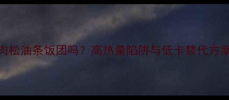 图片 减肥期间能吃肉松油条饭团吗？高热量陷阱与低卡替代方案（附热量表）