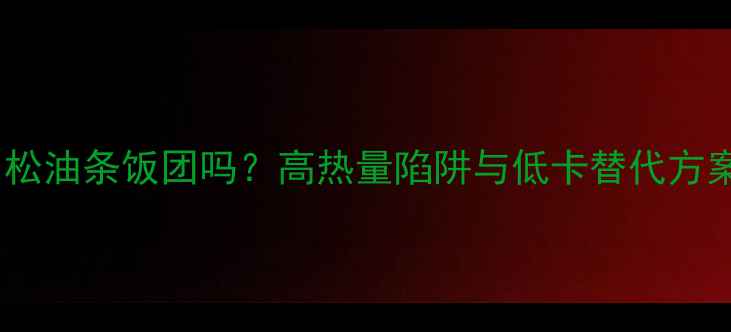 图片 减肥期间能吃肉松油条饭团吗？高热量陷阱与低卡替代方案（附热量表）1