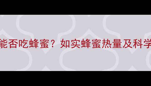 图片 减肥期间能否吃蜂蜜？如实蜂蜜热量及科学摄入指南