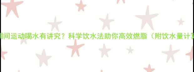 图片 减肥期间运动喝水有讲究？科学饮水法助你高效燃脂（附饮水量计算表）