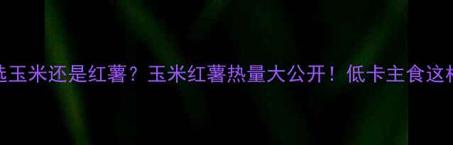 图片 减肥期间选玉米还是红薯？玉米红薯热量大公开！低卡主食这样吃更健康