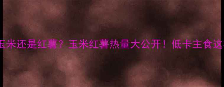 图片 减肥期间选玉米还是红薯？玉米红薯热量大公开！低卡主食这样吃更健康1
