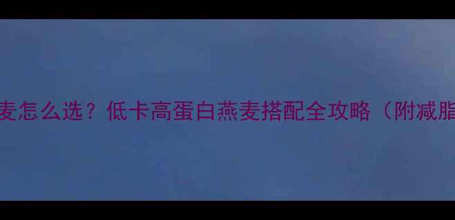 图片 减肥燕麦怎么选？低卡高蛋白燕麦搭配全攻略（附减脂食谱）