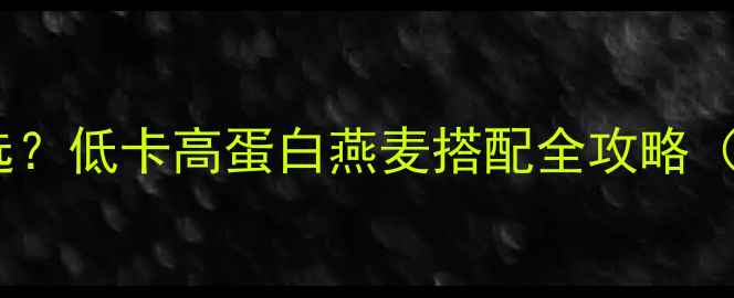 图片 减肥燕麦怎么选？低卡高蛋白燕麦搭配全攻略（附减脂食谱）1