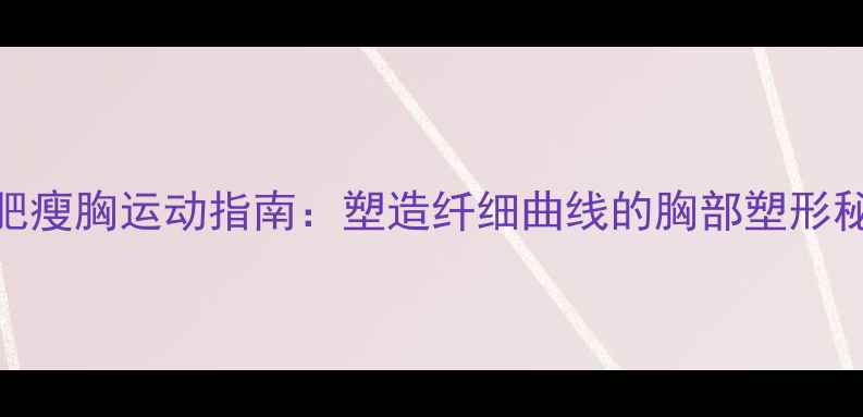 图片 减肥瘦胸运动指南：塑造纤细曲线的胸部塑形秘诀