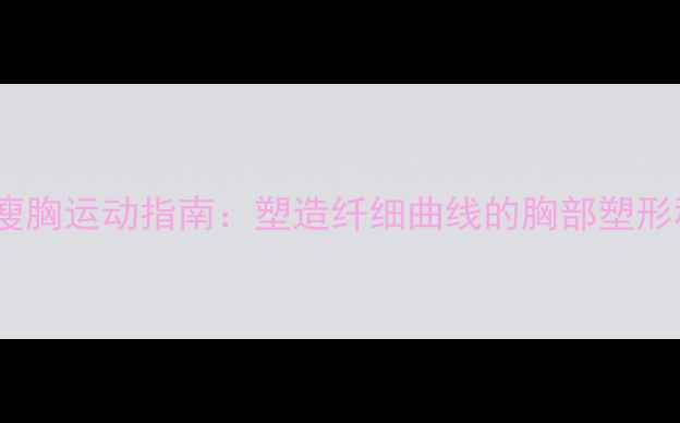 图片 减肥瘦胸运动指南：塑造纤细曲线的胸部塑形秘诀1