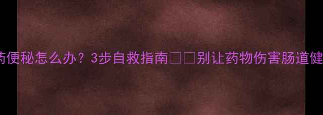 图片 减肥药便秘怎么办？3步自救指南💊🚫别让药物伤害肠道健康！1