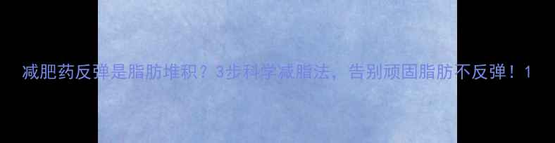 图片 减肥药反弹是脂肪堆积？3步科学减脂法，告别顽固脂肪不反弹！1