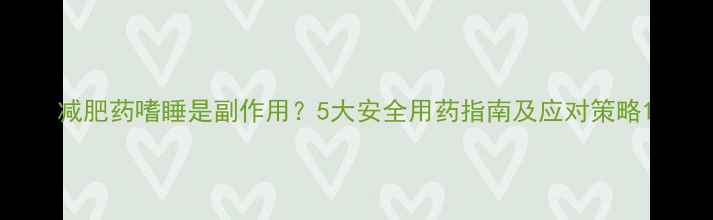 图片 减肥药嗜睡是副作用？5大安全用药指南及应对策略1