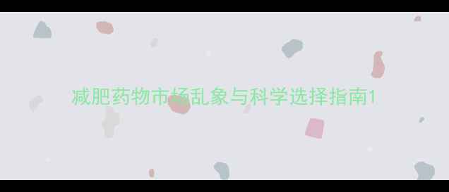图片 减肥药物市场乱象与科学选择指南1