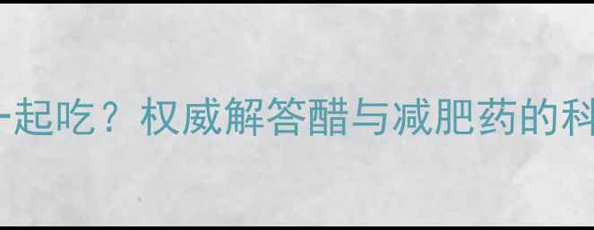图片 减肥药能不能和醋一起吃？权威解答醋与减肥药的科学搭配及风险提示1