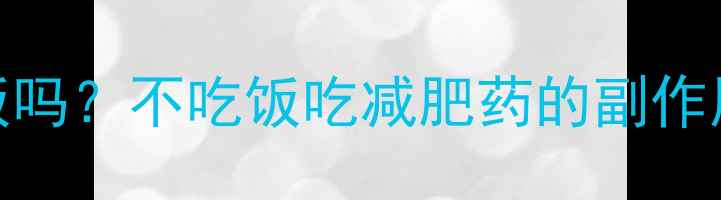 图片 减肥药能代替吃饭吗？不吃饭吃减肥药的副作用与科学减脂方案