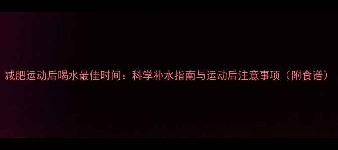 图片 减肥运动后喝水最佳时间：科学补水指南与运动后注意事项（附食谱）