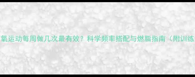 图片 减脂有氧运动每周做几次最有效？科学频率搭配与燃脂指南（附训练计划）
