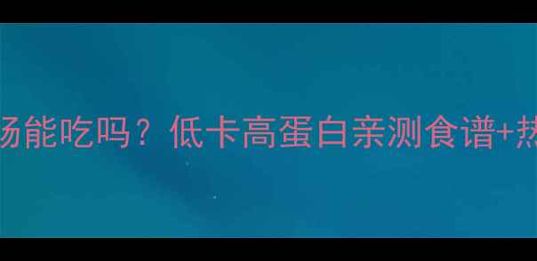 图片 减脂期卤大肠能吃吗？低卡高蛋白亲测食谱+热量避坑指南