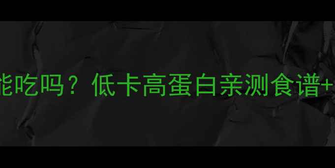 图片 减脂期卤大肠能吃吗？低卡高蛋白亲测食谱+热量避坑指南1