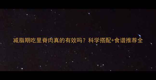 图片 减脂期吃里脊肉真的有效吗？科学搭配+食谱推荐全
