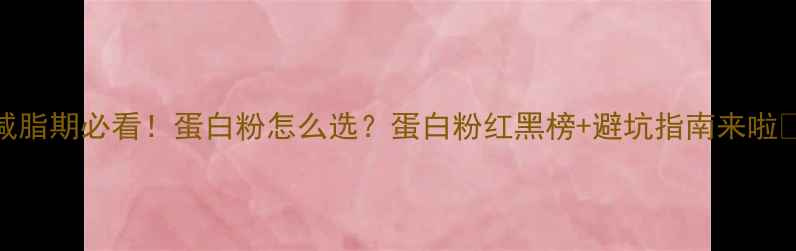图片 减脂期必看！蛋白粉怎么选？蛋白粉红黑榜+避坑指南来啦✨