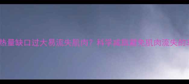 图片 减脂期热量缺口过大易流失肌肉？科学减脂避免肌肉流失的3大关键