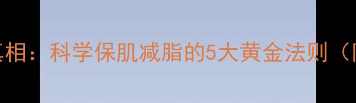 图片 减脂期肌肉流失的真相：科学保肌减脂的5大黄金法则（附食谱+训练方案）1