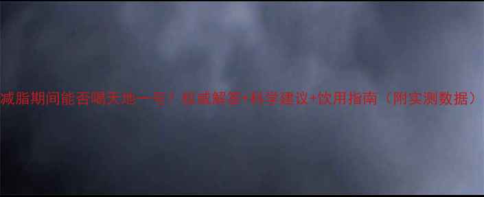 图片 减脂期间能否喝天地一号？权威解答+科学建议+饮用指南（附实测数据）