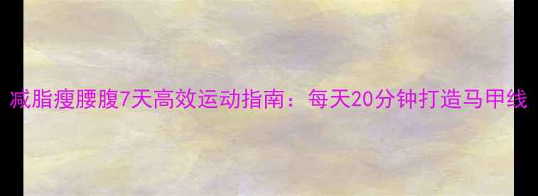 图片 减脂瘦腰腹7天高效运动指南：每天20分钟打造马甲线