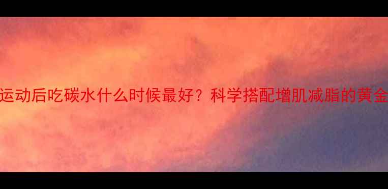 图片 减脂运动后吃碳水什么时候最好？科学搭配增肌减脂的黄金法则