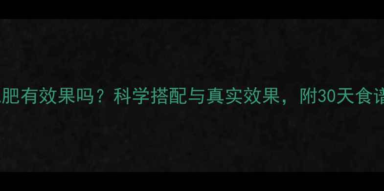 图片 减脂餐减肥有效果吗？科学搭配与真实效果，附30天食谱参考！1