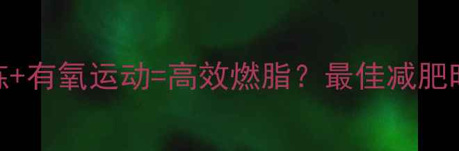 图片 力量训练+有氧运动=高效燃脂？最佳减肥时间表！