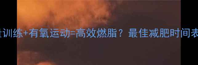 图片 力量训练+有氧运动=高效燃脂？最佳减肥时间表！1