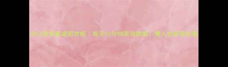 图片 办公室居家减肥攻略｜每天15分钟高效燃脂！懒人也能轻松瘦