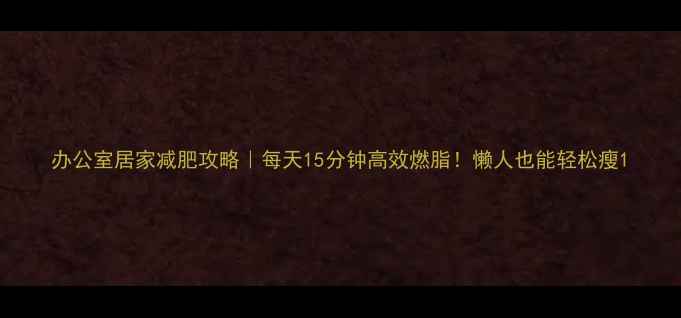 图片 办公室居家减肥攻略｜每天15分钟高效燃脂！懒人也能轻松瘦1