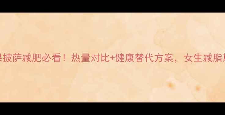 图片 十寸水果披萨减肥必看！热量对比+健康替代方案，女生减脂期也能吃