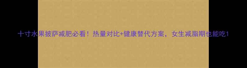 图片 十寸水果披萨减肥必看！热量对比+健康替代方案，女生减脂期也能吃1