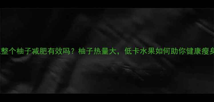 图片 吃整个柚子减肥有效吗？柚子热量大，低卡水果如何助你健康瘦身1