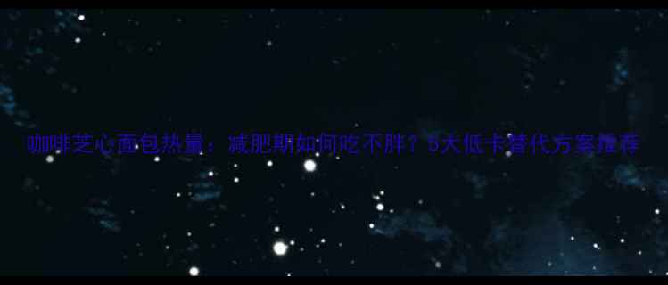 图片 咖啡芝心面包热量：减肥期如何吃不胖？5大低卡替代方案推荐
