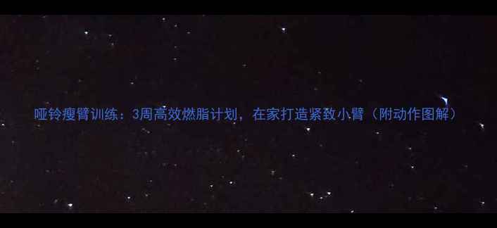 图片 哑铃瘦臂训练：3周高效燃脂计划，在家打造紧致小臂（附动作图解）