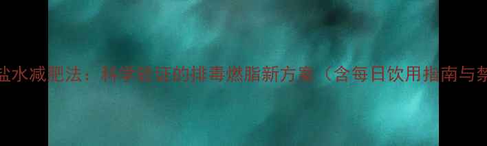 图片 喝淡盐水减肥法：科学验证的排毒燃脂新方案（含每日饮用指南与禁忌）
