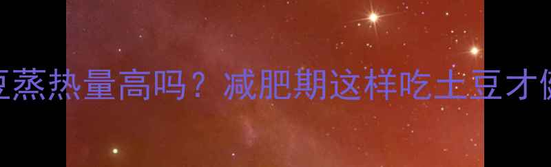 图片 土豆蒸热量高吗？减肥期这样吃土豆才健康