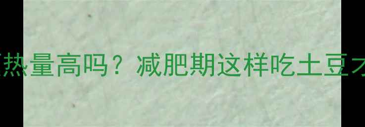 图片 土豆蒸热量高吗？减肥期这样吃土豆才健康1
