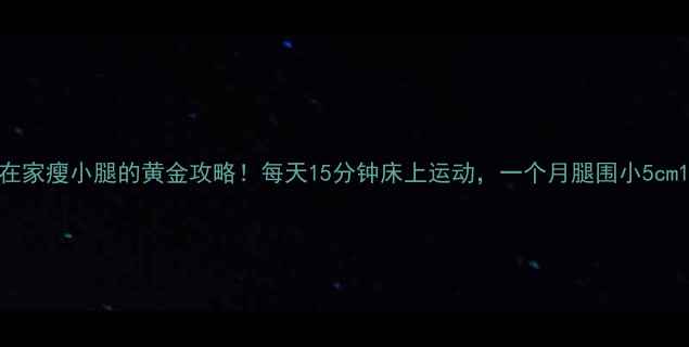 图片 在家瘦小腿的黄金攻略！每天15分钟床上运动，一个月腿围小5cm1