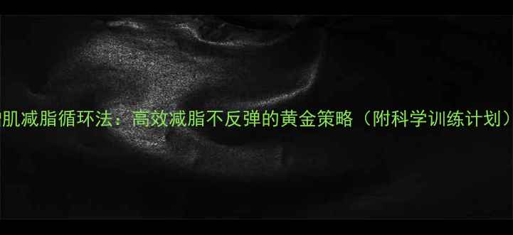 图片 增肌减脂循环法：高效减脂不反弹的黄金策略（附科学训练计划）1