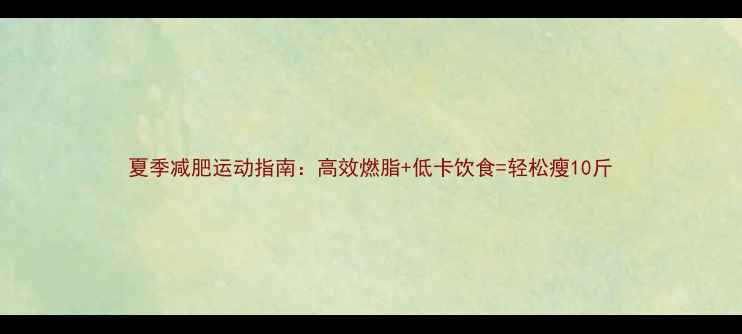 图片 夏季减肥运动指南：高效燃脂+低卡饮食=轻松瘦10斤