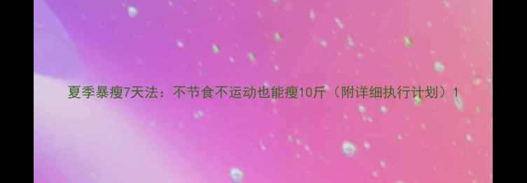 图片 夏季暴瘦7天法：不节食不运动也能瘦10斤（附详细执行计划）1