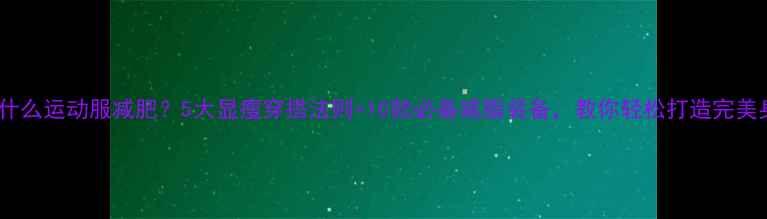 图片 夏季穿什么运动服减肥？5大显瘦穿搭法则+10款必备减脂装备，教你轻松打造完美身材！1