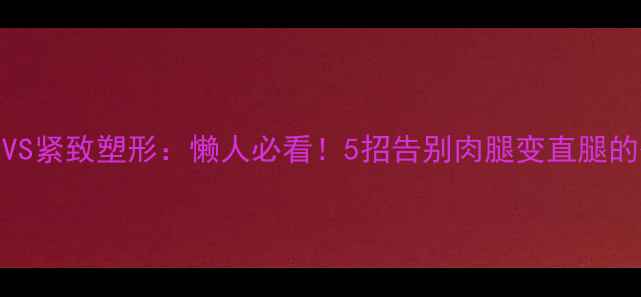图片 大腿减脂VS紧致塑形：懒人必看！5招告别肉腿变直腿的硬核攻略