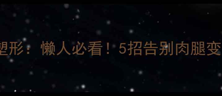 图片 大腿减脂VS紧致塑形：懒人必看！5招告别肉腿变直腿的硬核攻略1