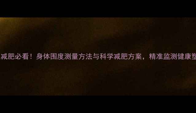 图片 女性减肥必看！身体围度测量方法与科学减肥方案，精准监测健康塑形1