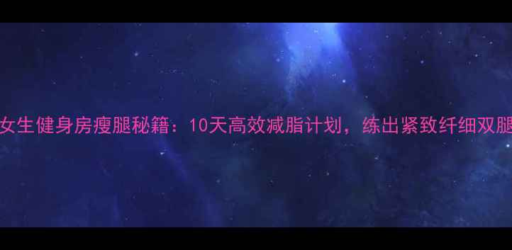 图片 女生健身房瘦腿秘籍：10天高效减脂计划，练出紧致纤细双腿