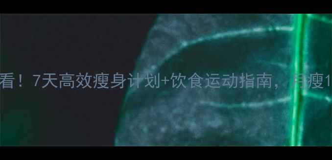 图片 女生减肥必看！7天高效瘦身计划+饮食运动指南，月瘦10斤不反弹1